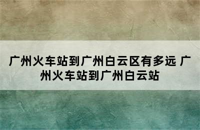 广州火车站到广州白云区有多远 广州火车站到广州白云站